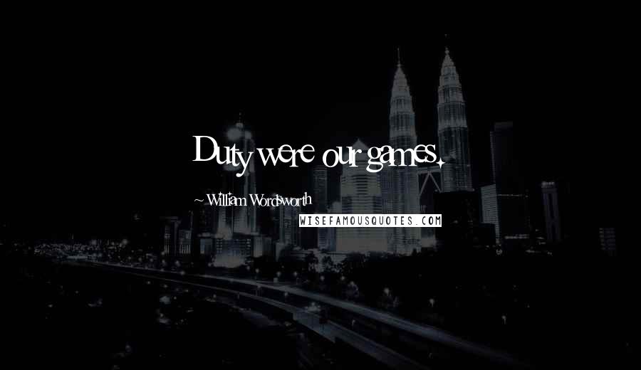 William Wordsworth Quotes: Duty were our games.