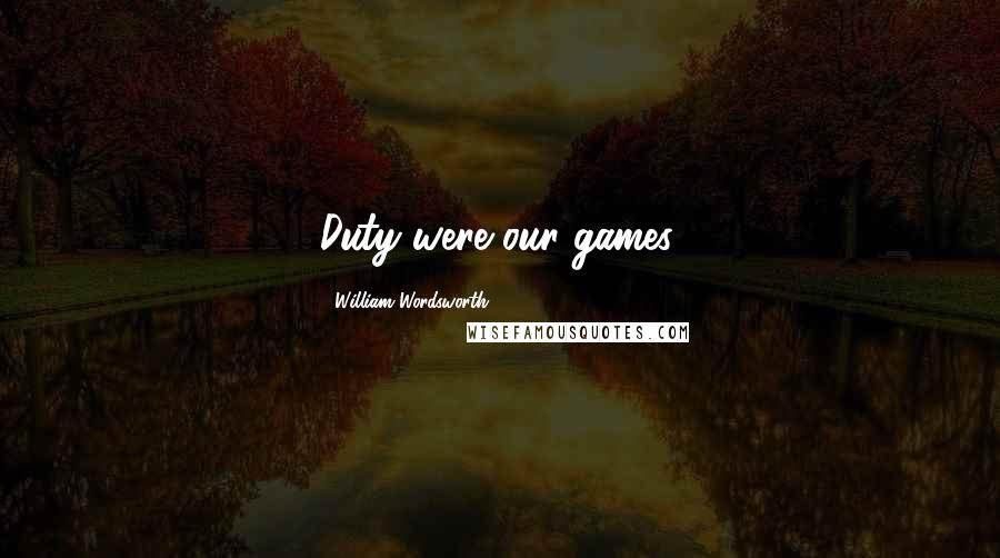 William Wordsworth Quotes: Duty were our games.
