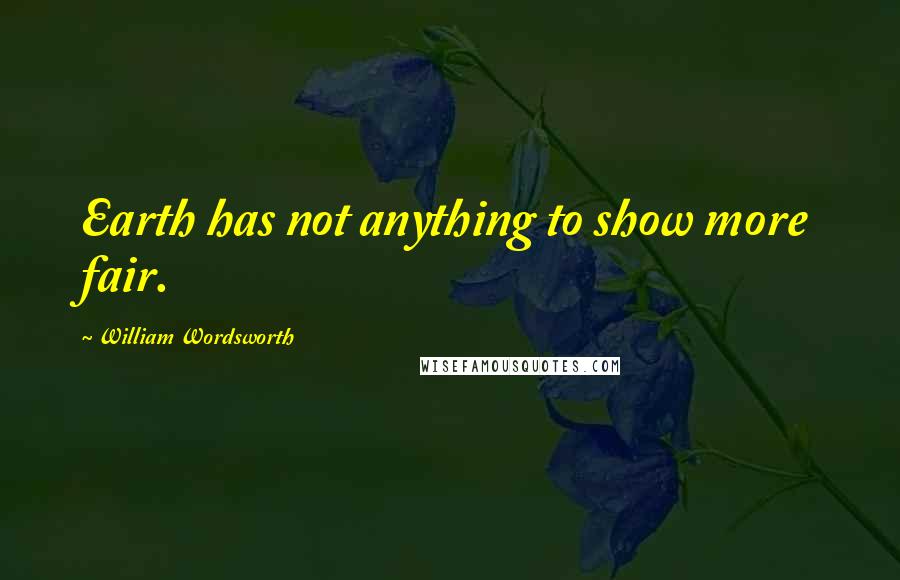 William Wordsworth Quotes: Earth has not anything to show more fair.