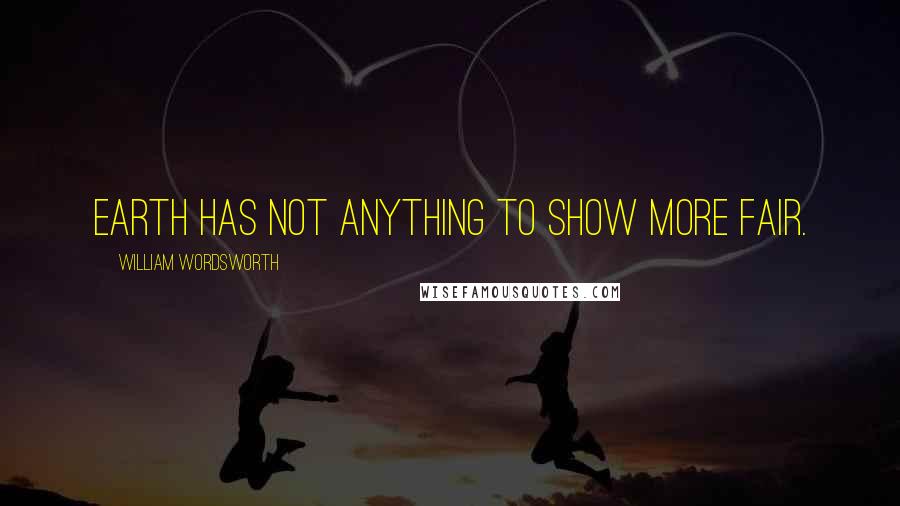William Wordsworth Quotes: Earth has not anything to show more fair.