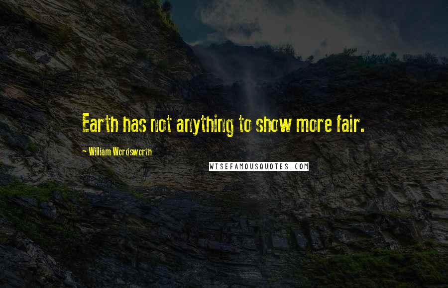 William Wordsworth Quotes: Earth has not anything to show more fair.