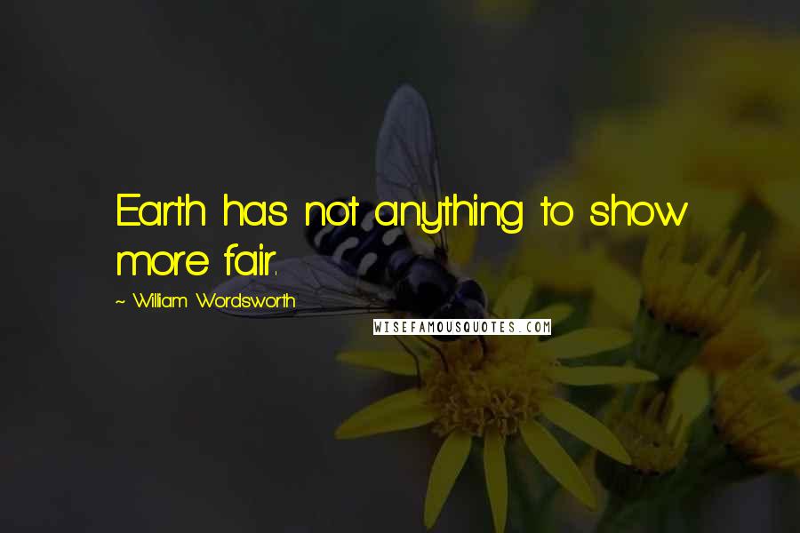 William Wordsworth Quotes: Earth has not anything to show more fair.