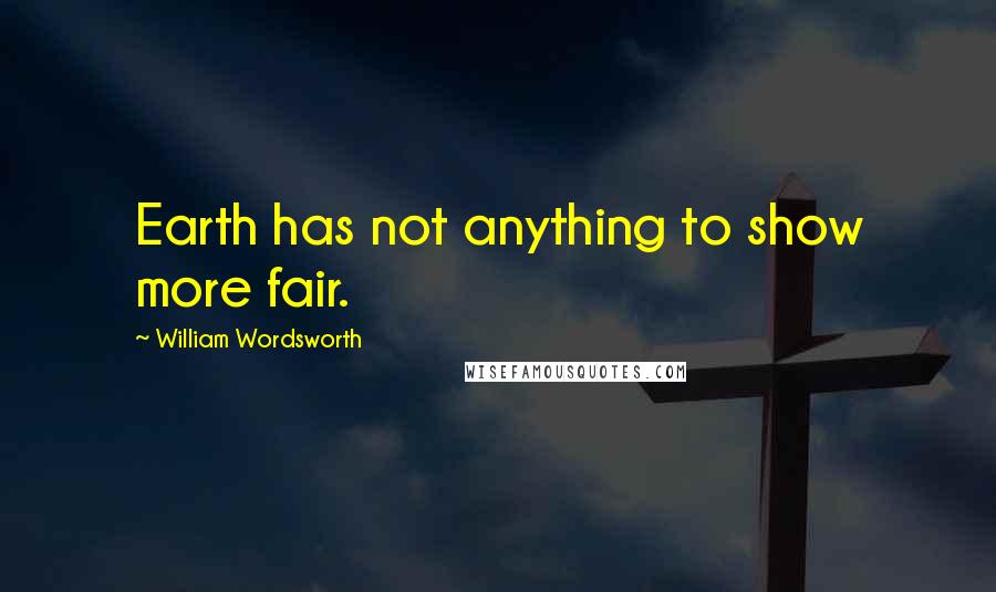 William Wordsworth Quotes: Earth has not anything to show more fair.