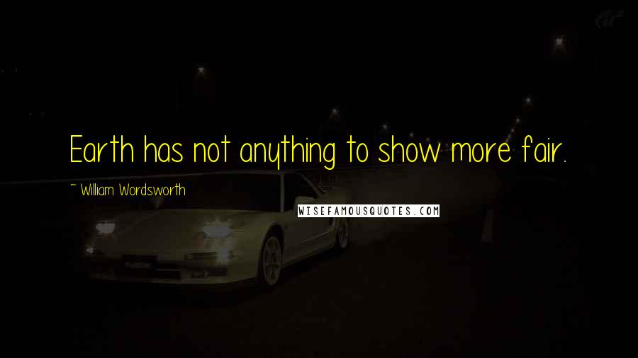 William Wordsworth Quotes: Earth has not anything to show more fair.