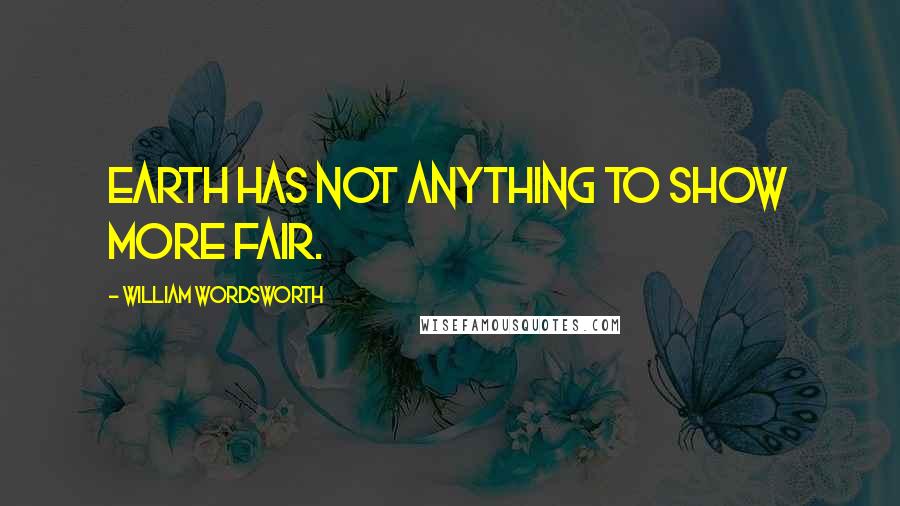 William Wordsworth Quotes: Earth has not anything to show more fair.