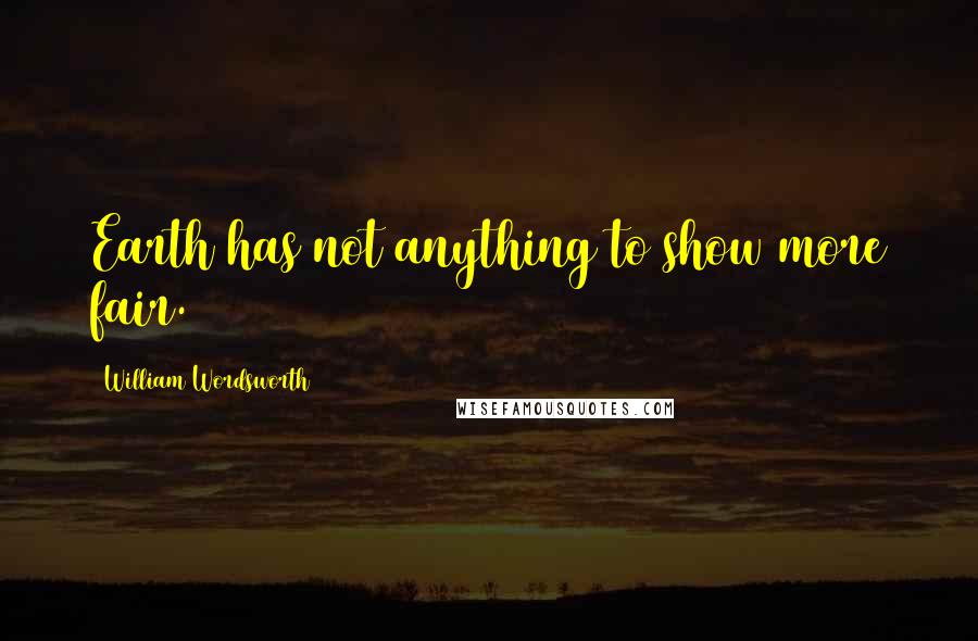 William Wordsworth Quotes: Earth has not anything to show more fair.