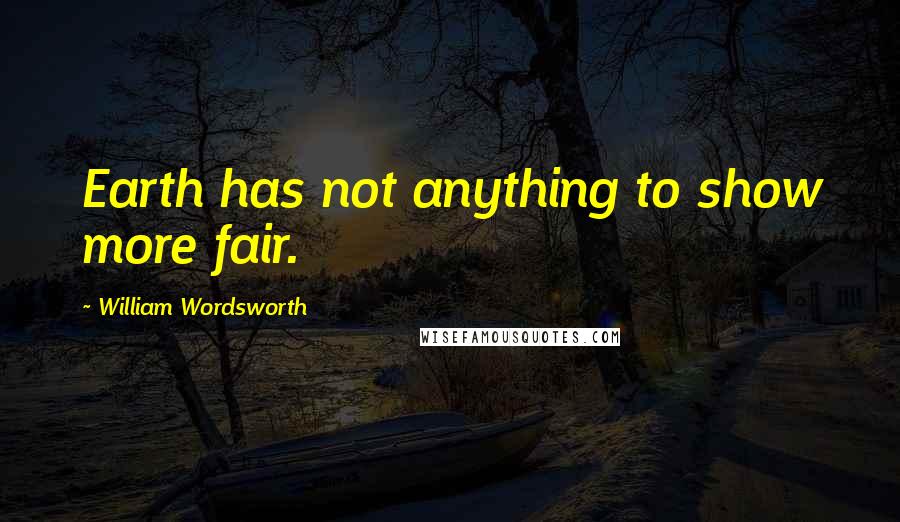 William Wordsworth Quotes: Earth has not anything to show more fair.