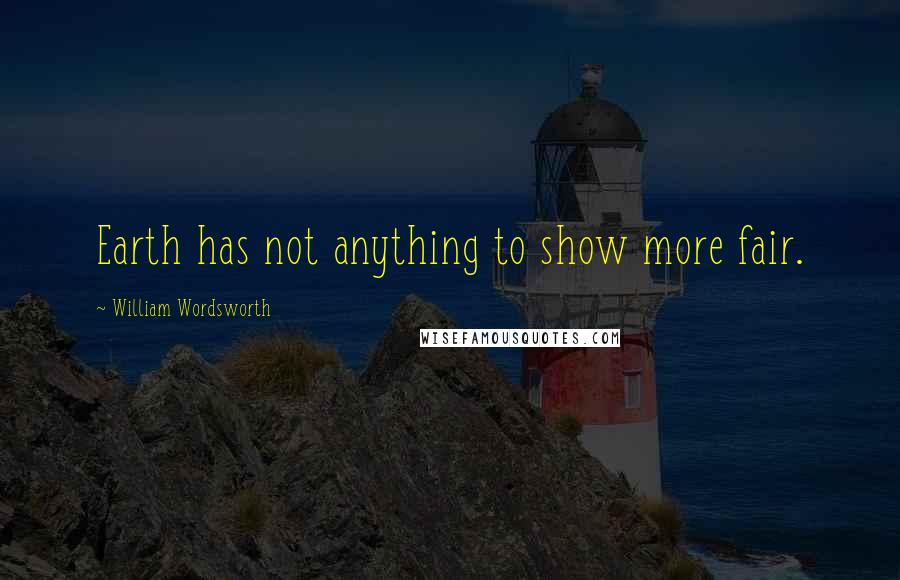 William Wordsworth Quotes: Earth has not anything to show more fair.