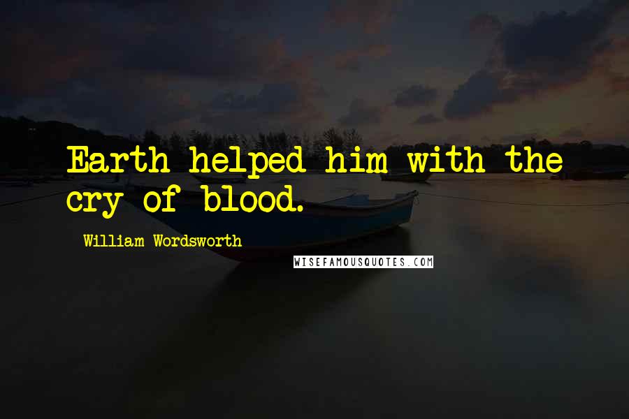 William Wordsworth Quotes: Earth helped him with the cry of blood.