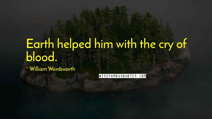 William Wordsworth Quotes: Earth helped him with the cry of blood.