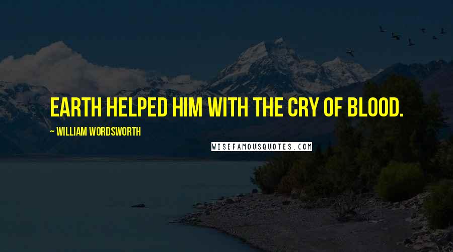 William Wordsworth Quotes: Earth helped him with the cry of blood.