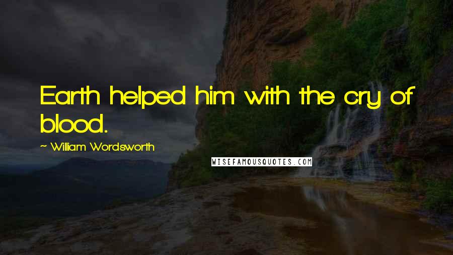 William Wordsworth Quotes: Earth helped him with the cry of blood.