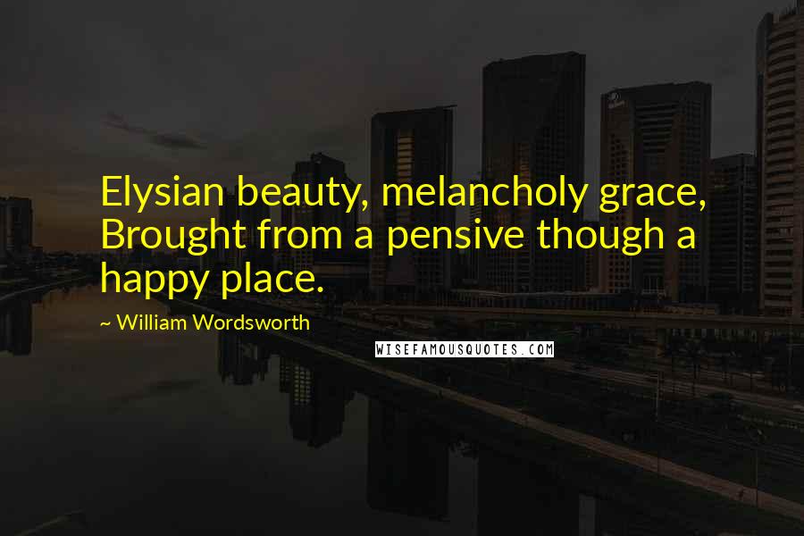 William Wordsworth Quotes: Elysian beauty, melancholy grace, Brought from a pensive though a happy place.