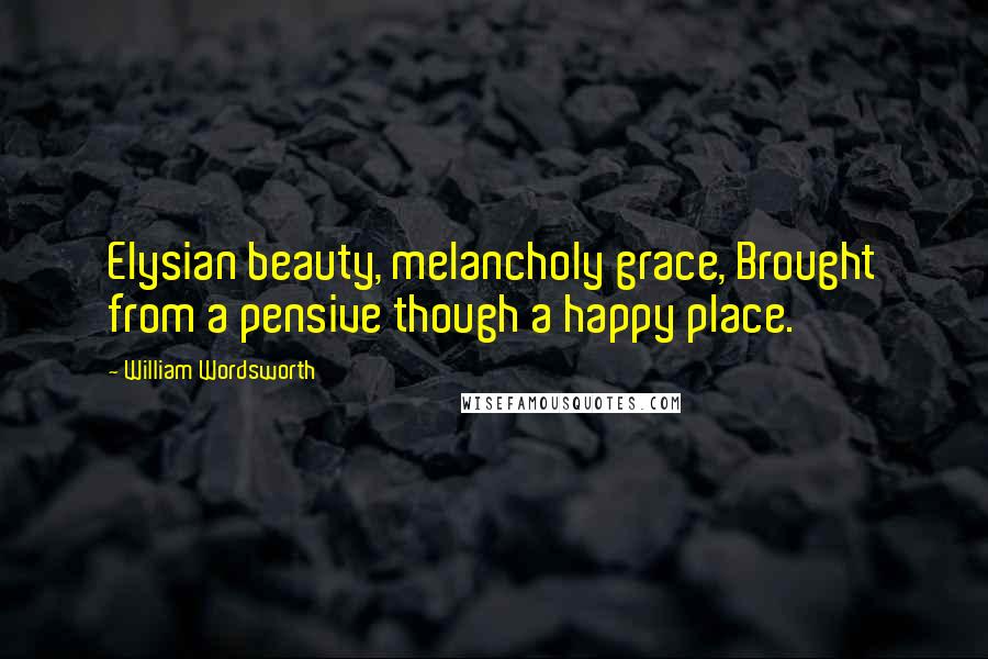 William Wordsworth Quotes: Elysian beauty, melancholy grace, Brought from a pensive though a happy place.