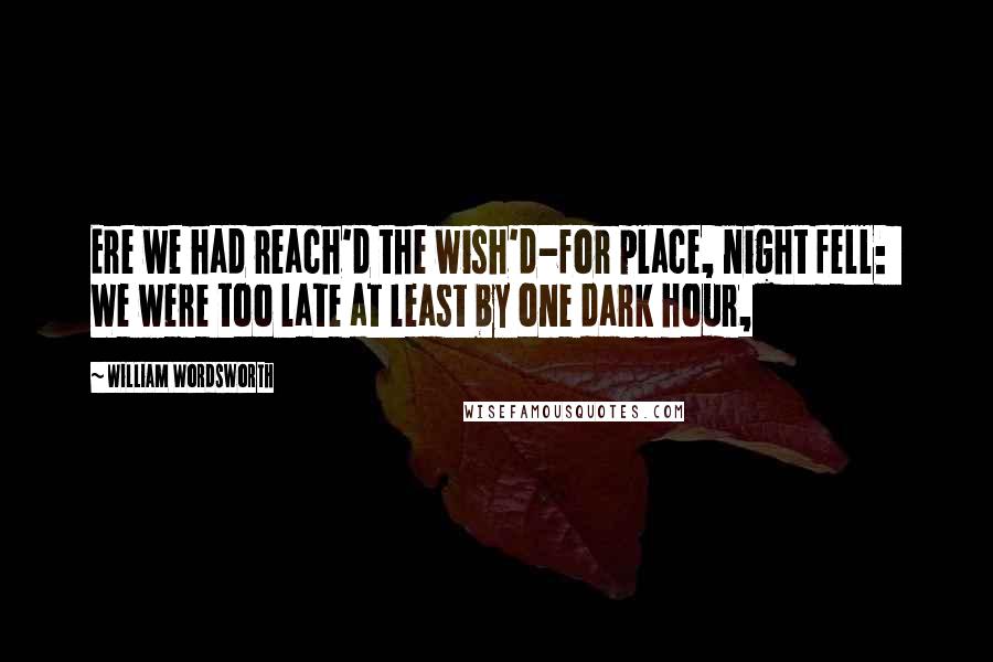 William Wordsworth Quotes: Ere we had reach'd the wish'd-for place, night fell: We were too late at least by one dark hour,