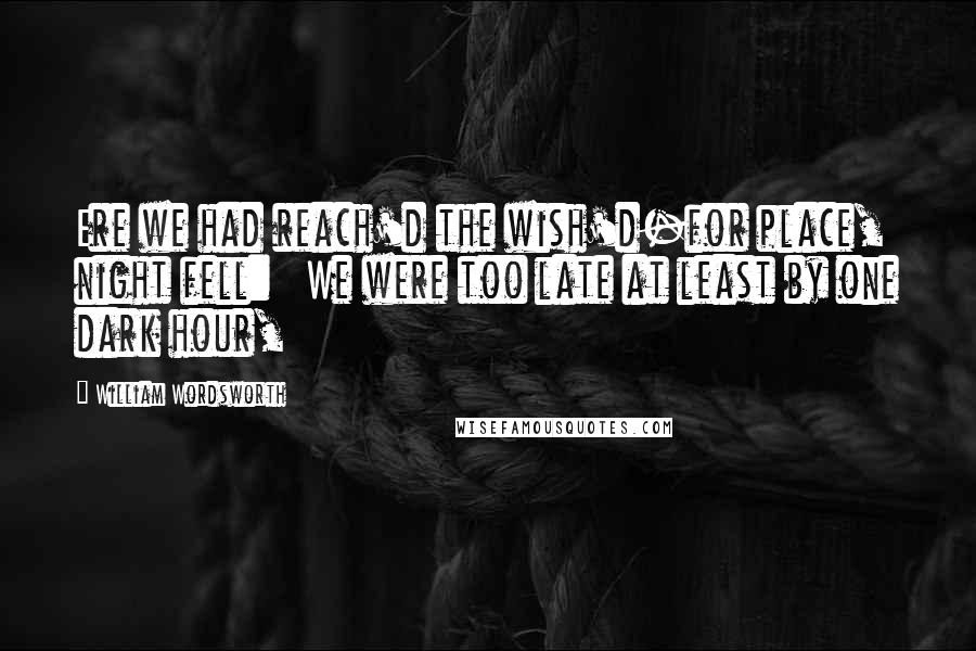 William Wordsworth Quotes: Ere we had reach'd the wish'd-for place, night fell: We were too late at least by one dark hour,