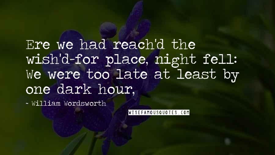 William Wordsworth Quotes: Ere we had reach'd the wish'd-for place, night fell: We were too late at least by one dark hour,