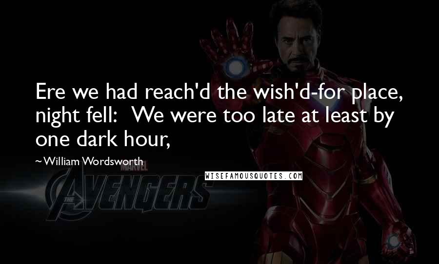 William Wordsworth Quotes: Ere we had reach'd the wish'd-for place, night fell: We were too late at least by one dark hour,