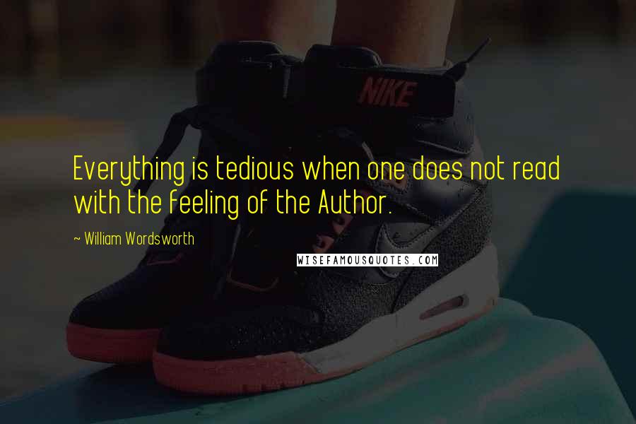 William Wordsworth Quotes: Everything is tedious when one does not read with the feeling of the Author.