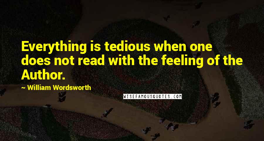 William Wordsworth Quotes: Everything is tedious when one does not read with the feeling of the Author.