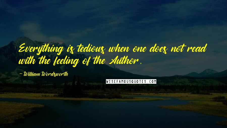 William Wordsworth Quotes: Everything is tedious when one does not read with the feeling of the Author.