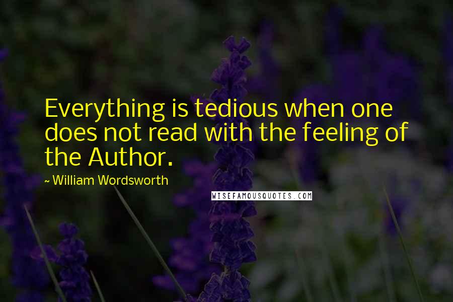William Wordsworth Quotes: Everything is tedious when one does not read with the feeling of the Author.