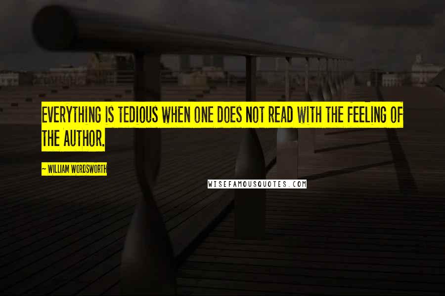 William Wordsworth Quotes: Everything is tedious when one does not read with the feeling of the Author.