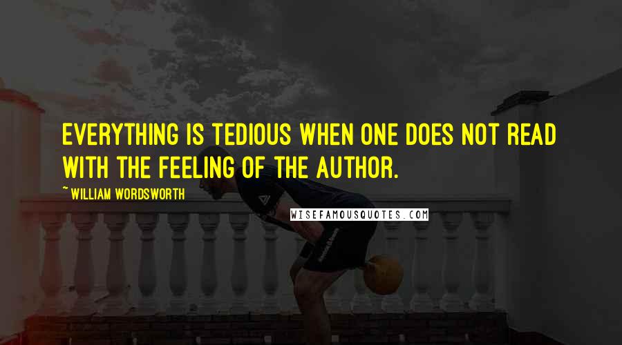 William Wordsworth Quotes: Everything is tedious when one does not read with the feeling of the Author.