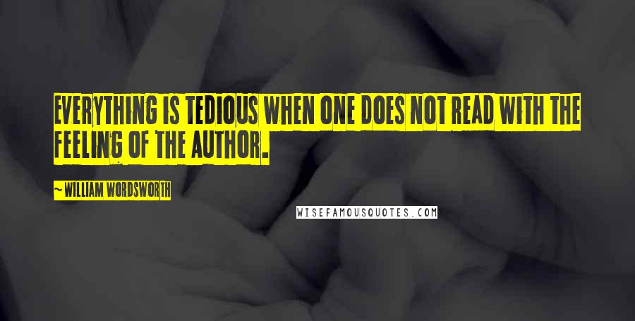 William Wordsworth Quotes: Everything is tedious when one does not read with the feeling of the Author.