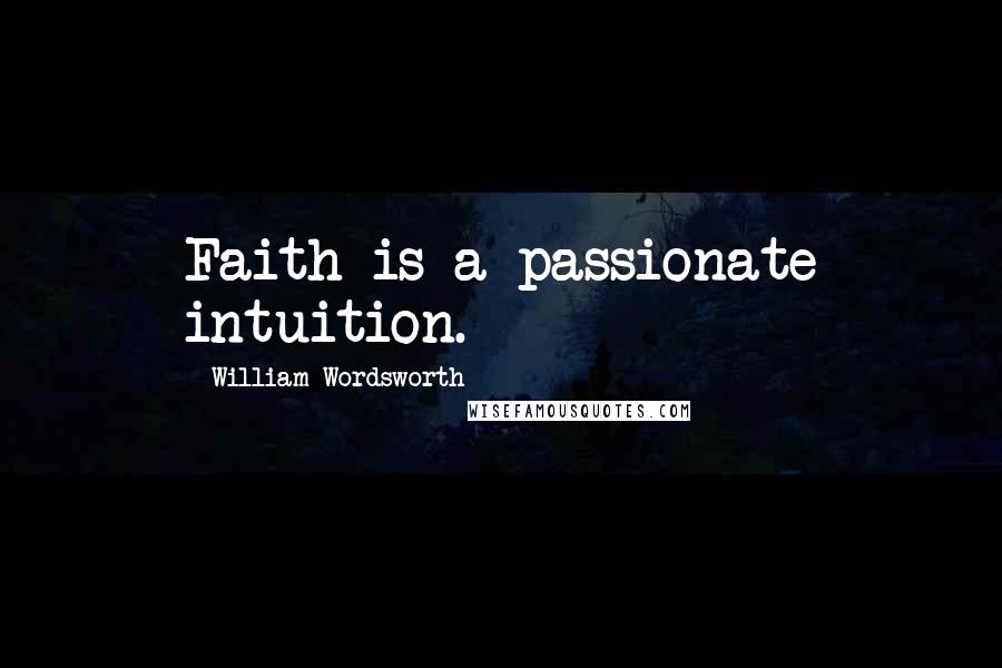 William Wordsworth Quotes: Faith is a passionate intuition.