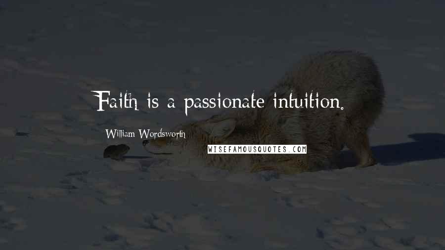 William Wordsworth Quotes: Faith is a passionate intuition.