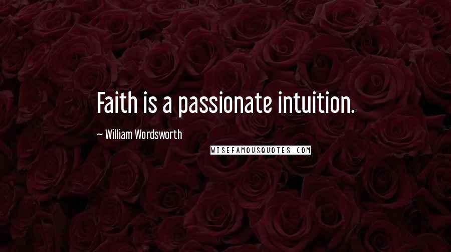 William Wordsworth Quotes: Faith is a passionate intuition.