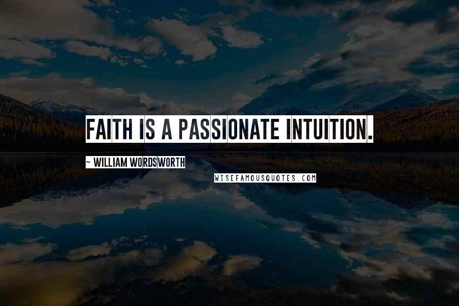 William Wordsworth Quotes: Faith is a passionate intuition.