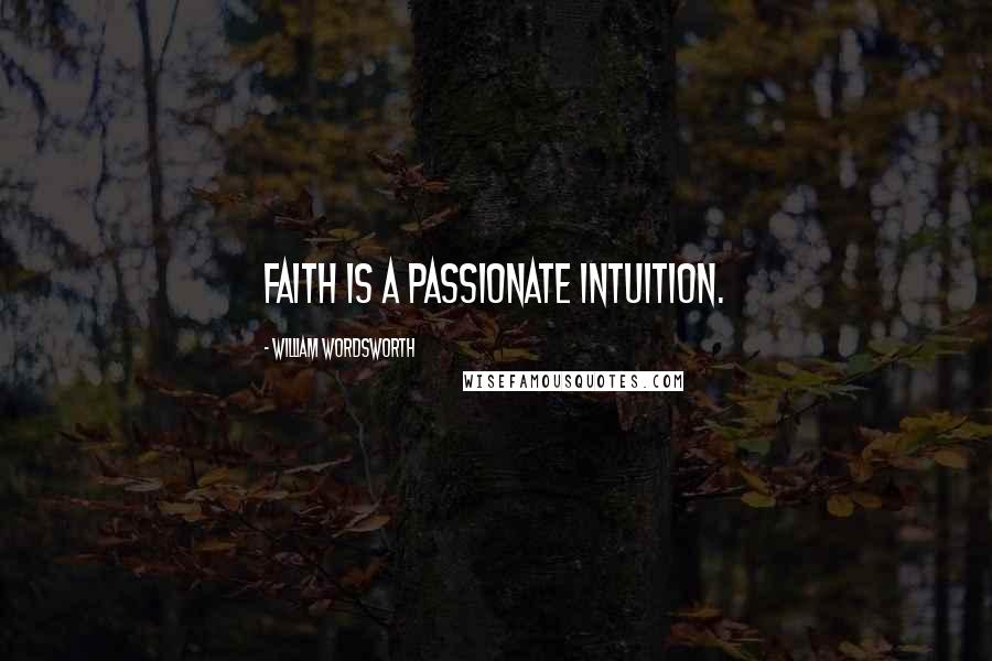 William Wordsworth Quotes: Faith is a passionate intuition.