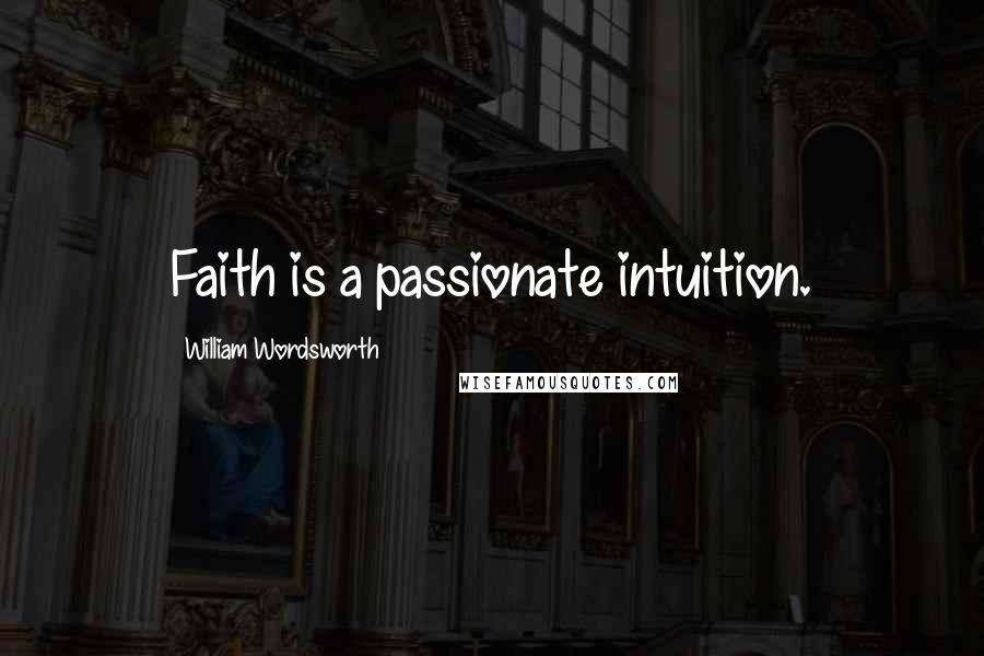 William Wordsworth Quotes: Faith is a passionate intuition.