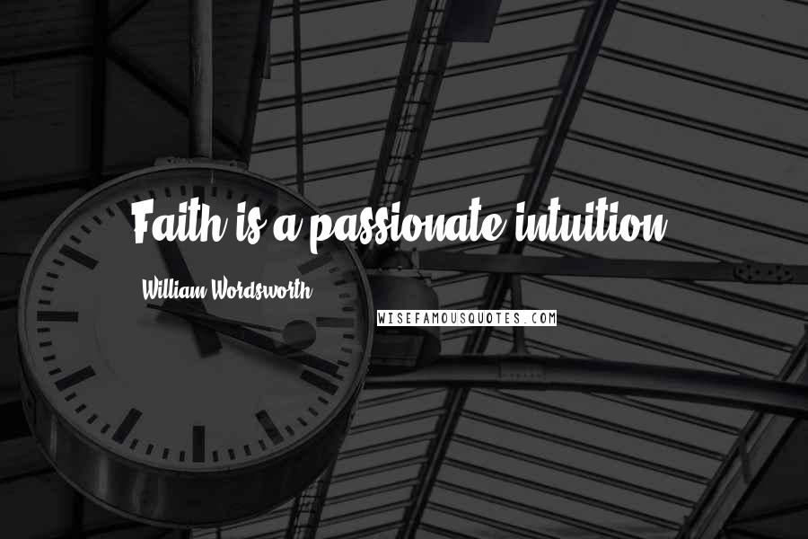 William Wordsworth Quotes: Faith is a passionate intuition.