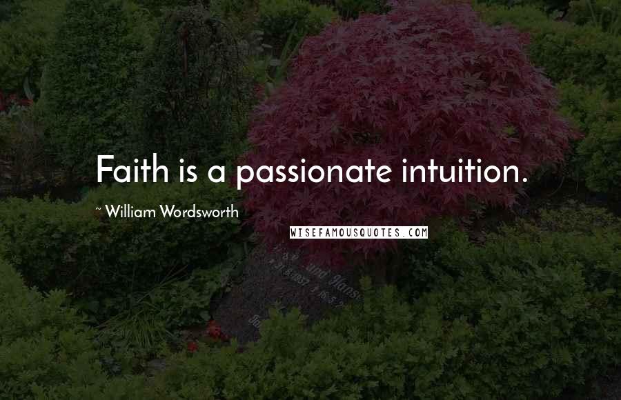 William Wordsworth Quotes: Faith is a passionate intuition.