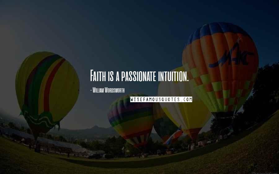 William Wordsworth Quotes: Faith is a passionate intuition.