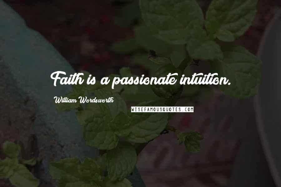William Wordsworth Quotes: Faith is a passionate intuition.