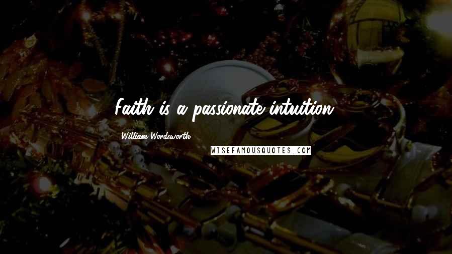 William Wordsworth Quotes: Faith is a passionate intuition.