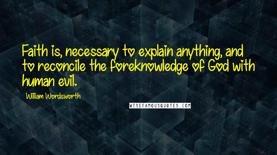 William Wordsworth Quotes: Faith is, necessary to explain anything, and to reconcile the foreknowledge of God with human evil.