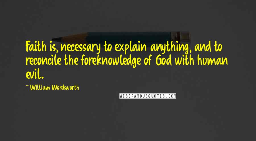 William Wordsworth Quotes: Faith is, necessary to explain anything, and to reconcile the foreknowledge of God with human evil.