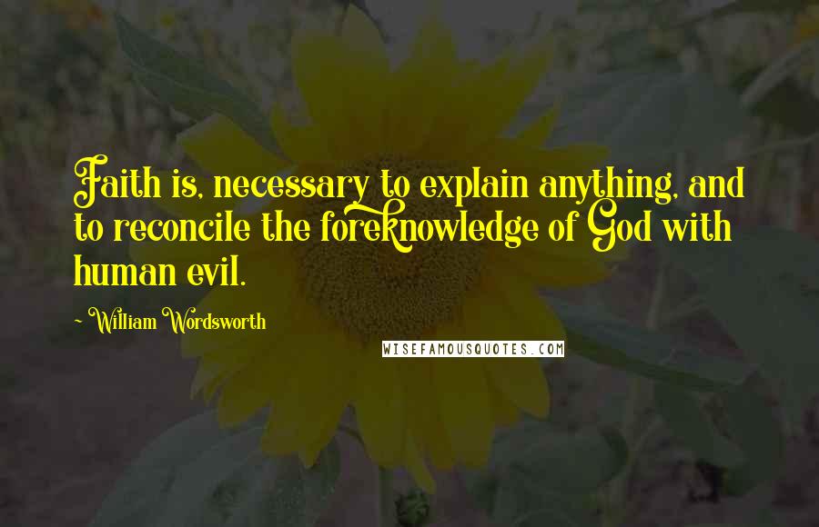 William Wordsworth Quotes: Faith is, necessary to explain anything, and to reconcile the foreknowledge of God with human evil.