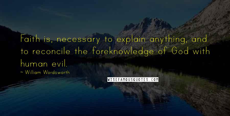 William Wordsworth Quotes: Faith is, necessary to explain anything, and to reconcile the foreknowledge of God with human evil.