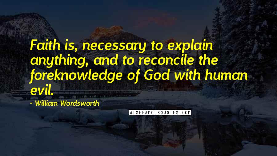 William Wordsworth Quotes: Faith is, necessary to explain anything, and to reconcile the foreknowledge of God with human evil.