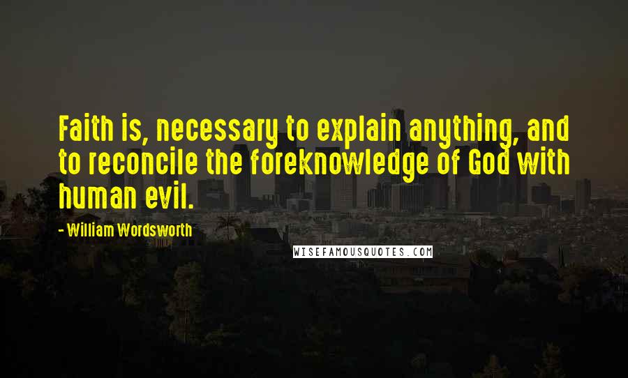 William Wordsworth Quotes: Faith is, necessary to explain anything, and to reconcile the foreknowledge of God with human evil.