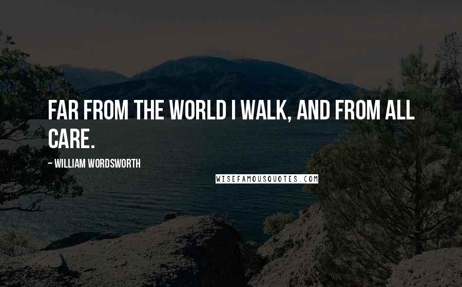 William Wordsworth Quotes: Far from the world I walk, and from all care.