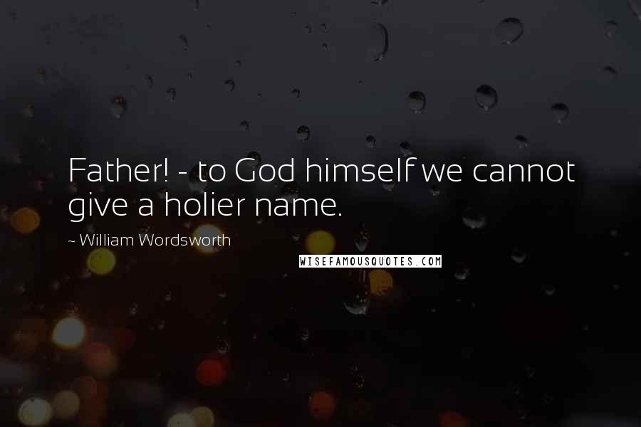 William Wordsworth Quotes: Father! - to God himself we cannot give a holier name.