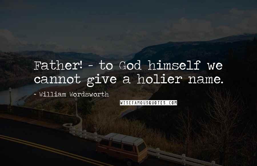 William Wordsworth Quotes: Father! - to God himself we cannot give a holier name.