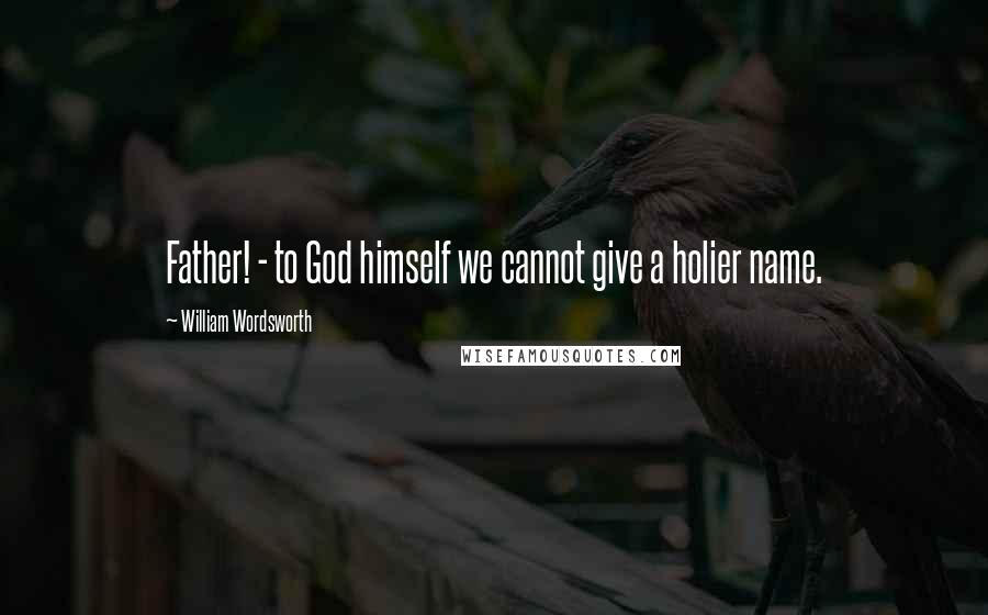 William Wordsworth Quotes: Father! - to God himself we cannot give a holier name.